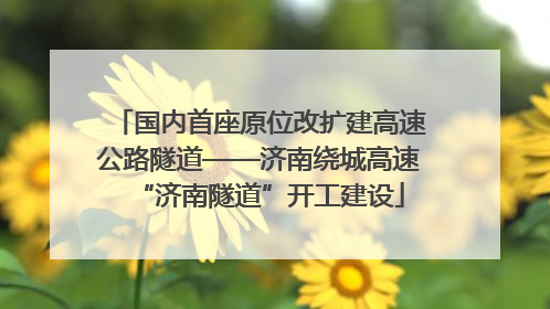 国内首座原位改扩建高速公路隧道——济南绕城高速“济南隧道”开工建设