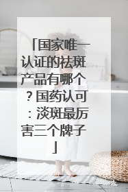 国家唯一认证的祛斑产品有哪个？国药认可：淡斑最厉害三个牌子