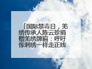 国际禁毒日，羌绣传承人陈云珍捐赠羌绣牌匾：呼吁像刺绣一样走正线、走正针