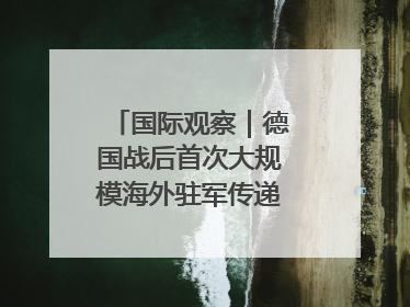 国际观察｜德国战后首次大规模海外驻军传递什么信号