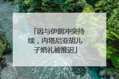 因与伊朗冲突持续，内塔尼亚胡儿子婚礼被推迟