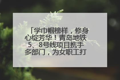 学巾帼榜样，修身心绽芳华！青岛地铁5、8号线项目携手多部门，为女职工打造别样文化盛宴