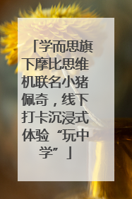 学而思旗下摩比思维机联名小猪佩奇，线下打卡沉浸式体验“玩中学”