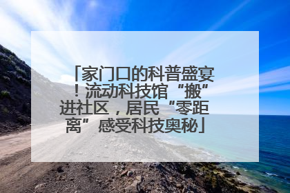 家门口的科普盛宴！流动科技馆“搬”进社区，居民“零距离”感受科技奥秘