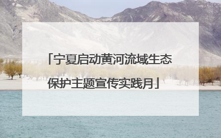 宁夏启动黄河流域生态保护主题宣传实践月