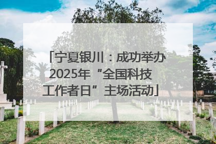 宁夏银川：成功举办2025年“全国科技工作者日”主场活动