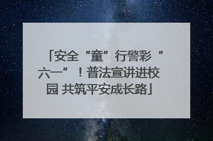 安全“童”行警彩“六一”！普法宣讲进校园 共筑平安成长路