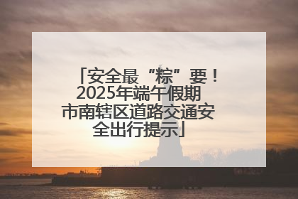 安全最“粽”要！2025年端午假期市南辖区道路交通安全出行提示