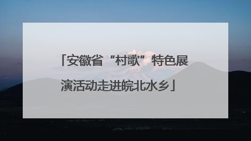 安徽省“村歌”特色展演活动走进皖北水乡