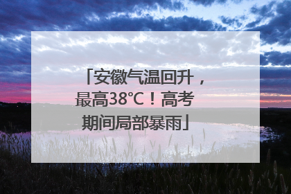 安徽气温回升，最高38℃！高考期间局部暴雨
