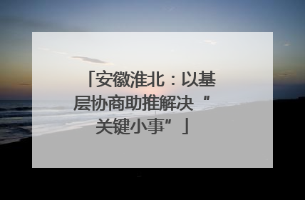 安徽淮北：以基层协商助推解决“关键小事”