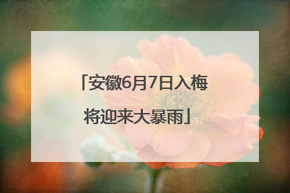 安徽6月7日入梅 将迎来大暴雨
