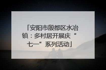 安阳市殷都区水冶镇：多村居开展庆“七一”系列活动