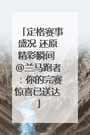 定格赛事盛况 还原精彩瞬间 @兰马跑者：你的完赛惊喜已送达