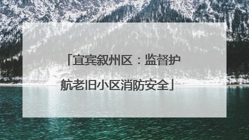 宜宾叙州区：监督护航老旧小区消防安全