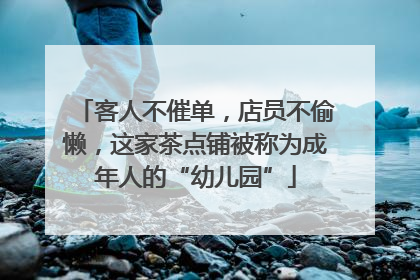 客人不催单，店员不偷懒，这家茶点铺被称为成年人的“幼儿园”