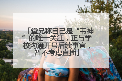 堂兄称自己是“韦神”的唯一关注，正与学校沟通开号后续事宜，暂不考虑直播