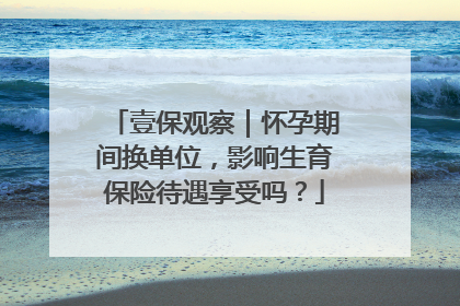 壹保观察｜怀孕期间换单位，影响生育保险待遇享受吗？