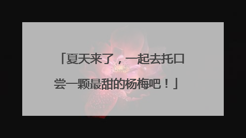 夏天来了，一起去托口尝一颗最甜的杨梅吧！