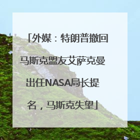 外媒：特朗普撤回马斯克盟友艾萨克曼出任NASA局长提名，马斯克失望