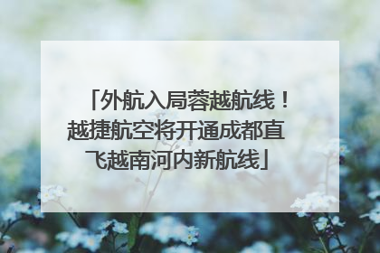 外航入局蓉越航线！越捷航空将开通成都直飞越南河内新航线