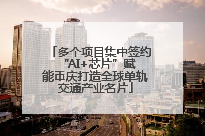 多个项目集中签约 “AI+芯片”赋能重庆打造全球单轨交通产业名片