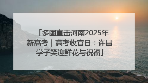 多图直击河南2025年新高考｜高考收官日：许昌学子笑迎鲜花与祝福