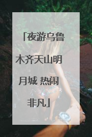 夜游乌鲁木齐天山明月城 热闹非凡