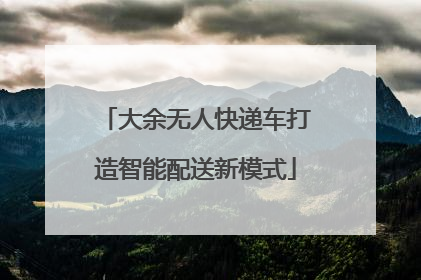 大余无人快递车打造智能配送新模式