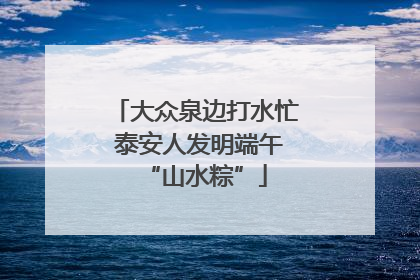 大众泉边打水忙 泰安人发明端午“山水粽”