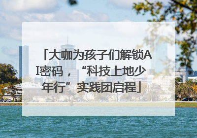 大咖为孩子们解锁AI密码，“科技上地少年行”实践团启程