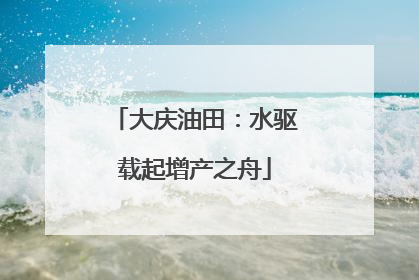 大庆油田：水驱载起增产之舟
