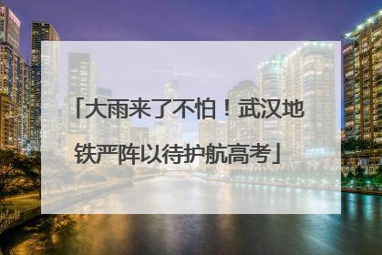 大雨来了不怕！武汉地铁严阵以待护航高考
