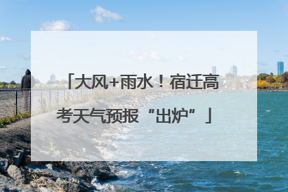 大风+雨水！宿迁高考天气预报“出炉”