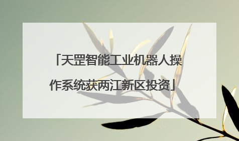 天罡智能工业机器人操作系统获两江新区投资