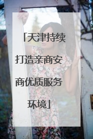 天津持续打造亲商安商优质服务环境