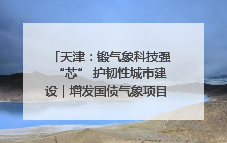 天津：锻气象科技强“芯” 护韧性城市建设｜增发国债气象项目落地见效系列报道
