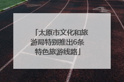 太原市文化和旅游局特别推出6条特色旅游线路