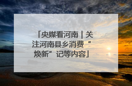 央媒看河南｜关注河南县乡消费“焕新”记等内容