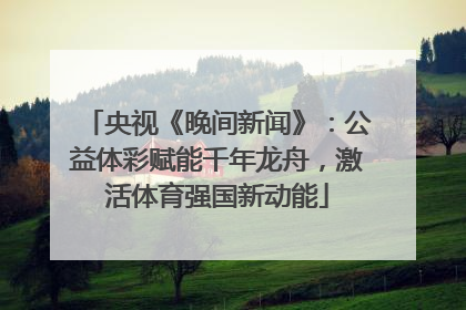 央视《晚间新闻》：公益体彩赋能千年龙舟，激活体育强国新动能