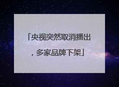 央视突然取消播出，多家品牌下架