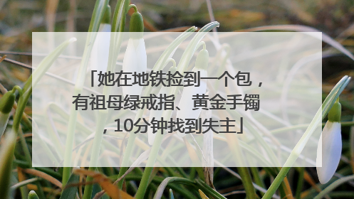 她在地铁捡到一个包，有祖母绿戒指、黄金手镯，10分钟找到失主