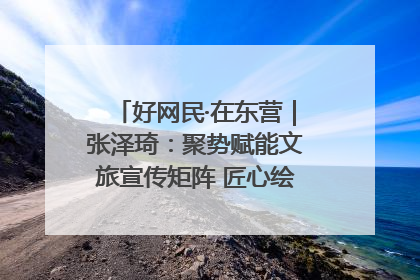 好网民·在东营｜张泽琦：聚势赋能文旅宣传矩阵 匠心绘就东营诗与远方