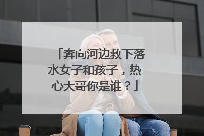 奔向河边救下落水女子和孩子，热心大哥你是谁？