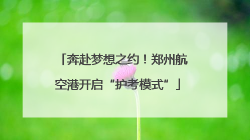 奔赴梦想之约！郑州航空港开启“护考模式”