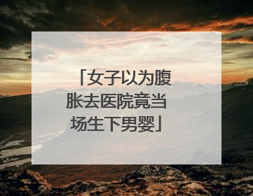 女子以为腹胀去医院竟当场生下男婴