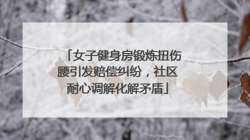女子健身房锻炼扭伤腰引发赔偿纠纷，社区耐心调解化解矛盾