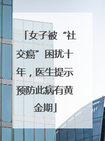 女子被“社交癌”困扰十年，医生提示预防此病有黄金期