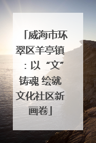 威海市环翠区羊亭镇：以“文”铸魂 绘就文化社区新画卷
