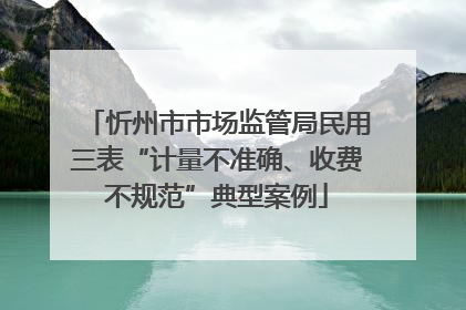 忻州市市场监管局民用三表“计量不准确、收费不规范”典型案例